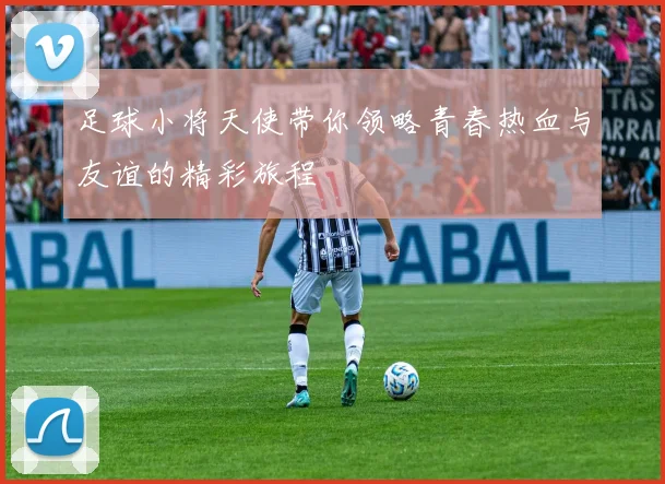足球小将天使带你领略青春热血与友谊的精彩旅程