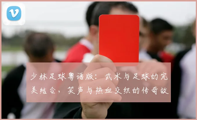 少林足球粤语版：武术与足球的完美结合，笑声与热血交织的传奇故事