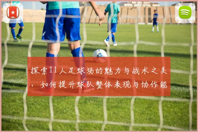 探索11人足球场的魅力与战术之美，如何提升球队整体表现与协作能力