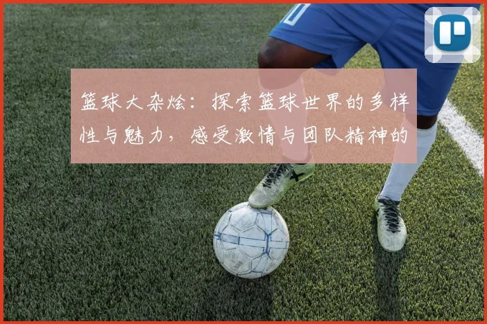 篮球大杂烩：探索篮球世界的多样性与魅力，感受激情与团队精神的碰撞