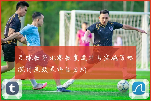 足球教学比赛教案设计与实施策略探讨及效果评估分析