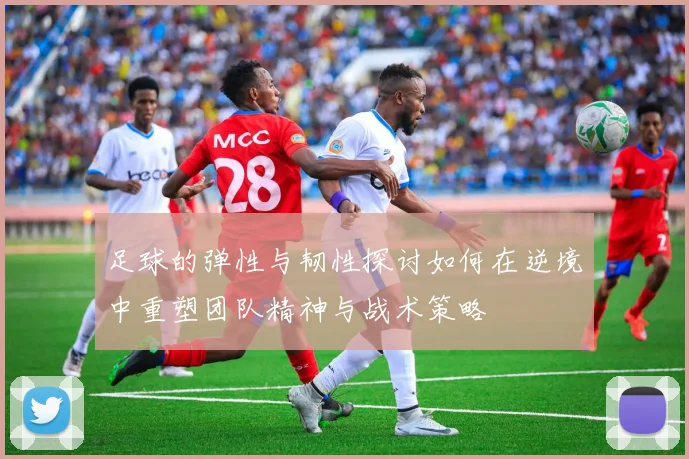 足球的弹性与韧性探讨如何在逆境中重塑团队精神与战术策略