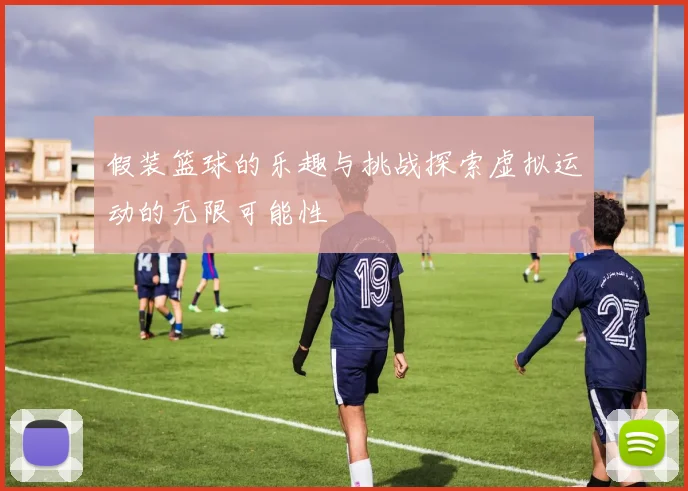 假装篮球的乐趣与挑战探索虚拟运动的无限可能性