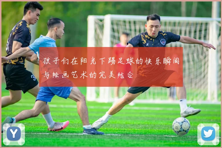 孩子们在阳光下踢足球的快乐瞬间与绘画艺术的完美结合