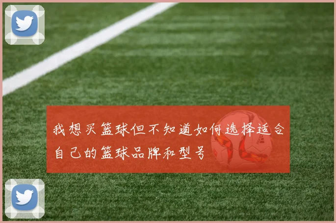 我想买篮球但不知道如何选择适合自己的篮球品牌和型号