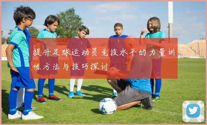 提升足球运动员竞技水平的力量训练方法与技巧探讨