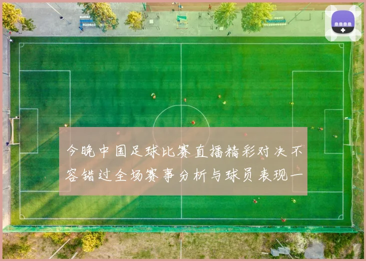 今晚中国足球比赛直播精彩对决不容错过全场赛事分析与球员表现一网打尽
