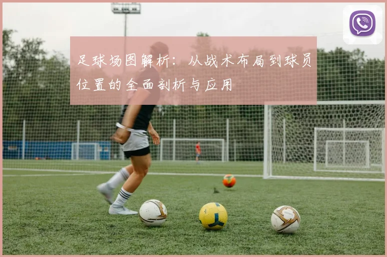 足球场图解析：从战术布局到球员位置的全面剖析与应用