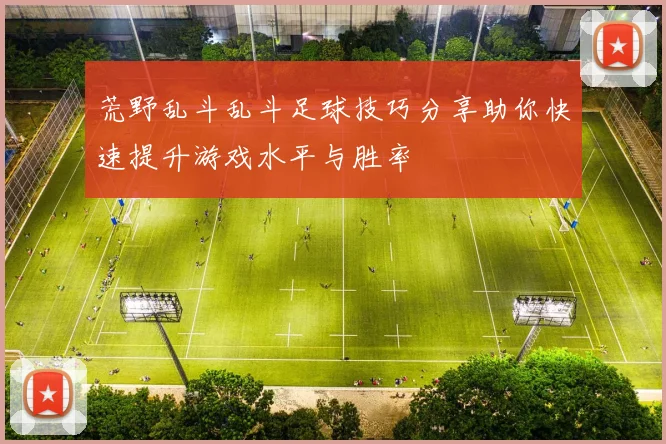 荒野乱斗乱斗足球技巧分享助你快速提升游戏水平与胜率