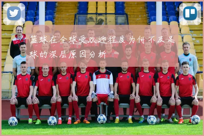 篮球在全球受欢迎程度为何不及足球的深层原因分析