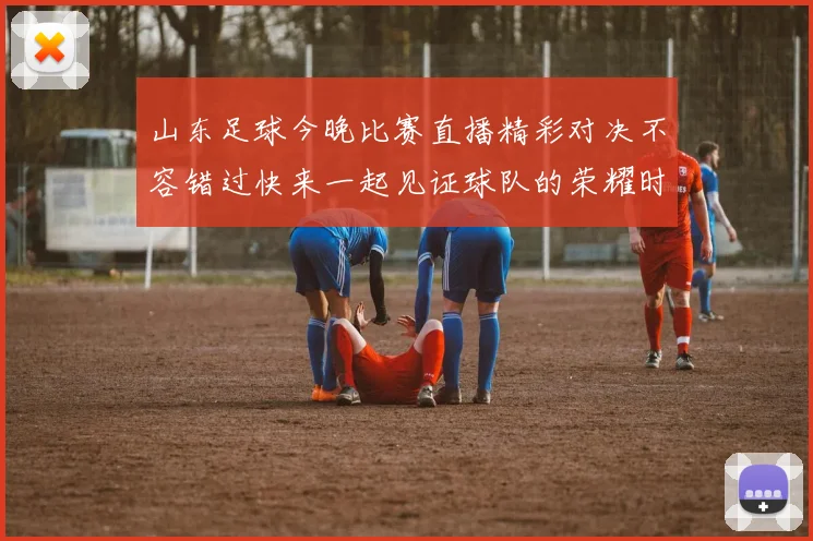 山东足球今晚比赛直播精彩对决不容错过快来一起见证球队的荣耀时刻