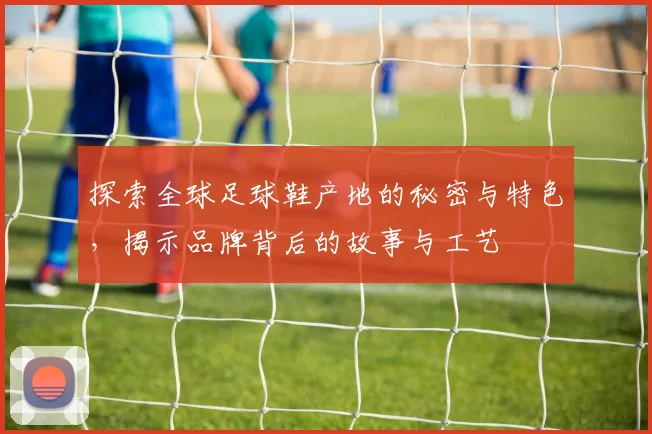 探索全球足球鞋产地的秘密与特色，揭示品牌背后的故事与工艺
