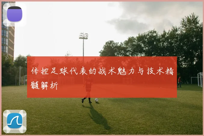 传控足球代表的战术魅力与技术精髓解析