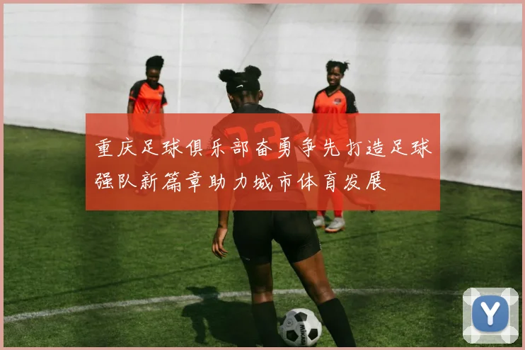 重庆足球俱乐部奋勇争先打造足球强队新篇章助力城市体育发展