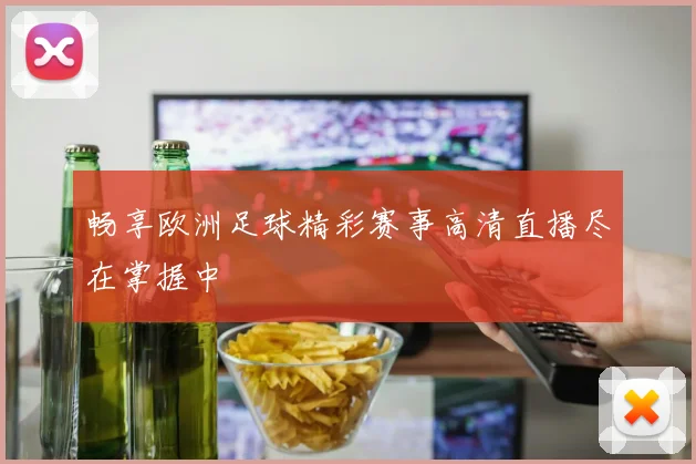 畅享欧洲足球精彩赛事高清直播尽在掌握中