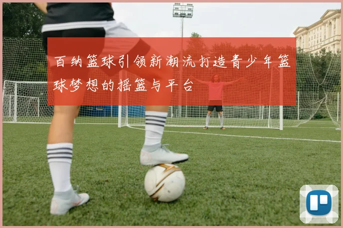 百纳篮球引领新潮流打造青少年篮球梦想的摇篮与平台
